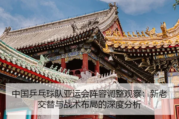 中国乒乓球队亚运会阵容调整观察：新老交替与战术布局的深度分析